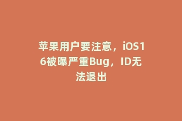 苹果用户要注意，iOS16被曝严重Bug，ID无法退出