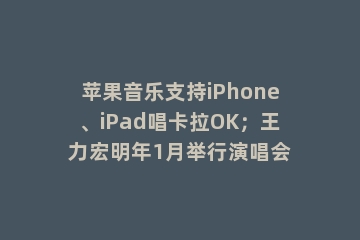 苹果音乐支持iPhone、iPad唱卡拉OK；王力宏明年1月举行演唱会