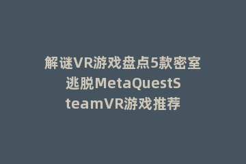 解谜VR游戏盘点5款密室逃脱MetaQuestSteamVR游戏推荐