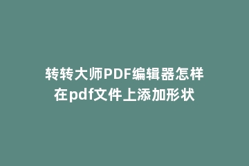 转转大师PDF编辑器怎样在pdf文件上添加形状