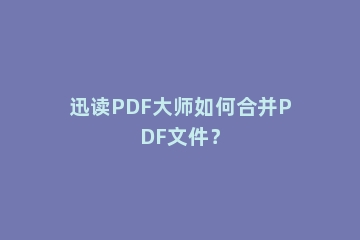 迅读PDF大师如何合并PDF文件？