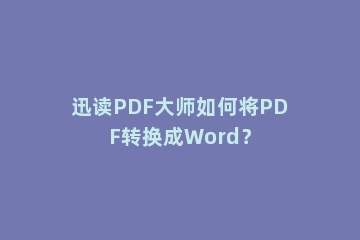 迅读PDF大师如何将PDF转换成Word？
