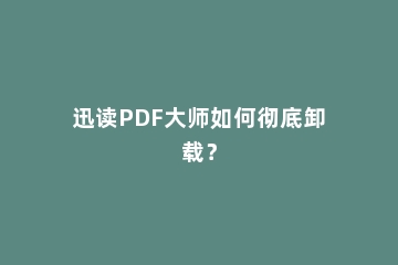 迅读PDF大师如何彻底卸载？