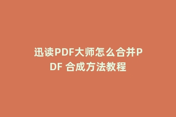 迅读PDF大师怎么合并PDF 合成方法教程