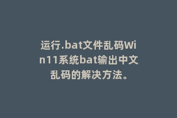 运行.bat文件乱码Win11系统bat输出中文乱码的解决方法。