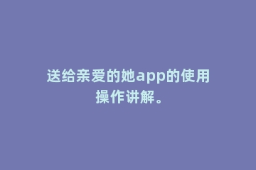 送给亲爱的她app的使用操作讲解。
