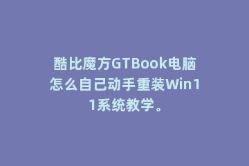 酷比魔方GTBook电脑怎么自己动手重装Win11系统教学。