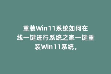 重装Win11系统如何在线一键进行系统之家一键重装Win11系统。