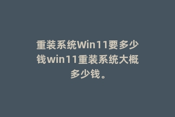 重装系统Win11要多少钱win11重装系统大概多少钱。