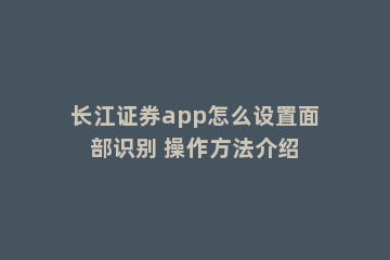 长江证券app怎么设置面部识别 操作方法介绍