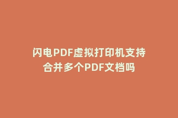 闪电PDF虚拟打印机支持合并多个PDF文档吗