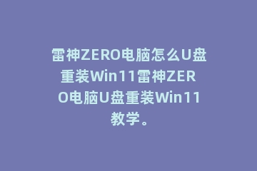 雷神ZERO电脑怎么U盘重装Win11雷神ZERO电脑U盘重装Win11教学。