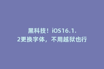 黑科技！iOS16.1.2更换字体，不用越狱也行