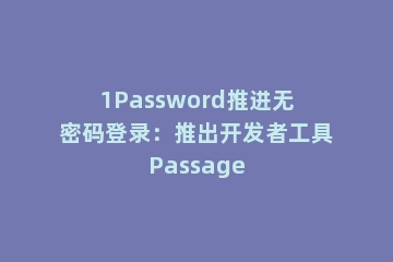1Password推进无密码登录：推出开发者工具Passage