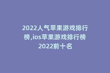 2022人气苹果游戏排行榜,ios苹果游戏排行榜2022前十名