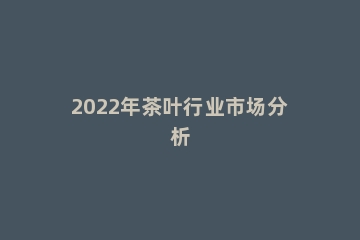 2022年茶叶行业市场分析