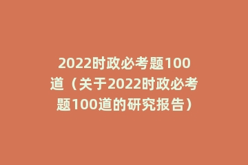 2022时政必考题100道（关于2022时政必考题100道的研究报告）