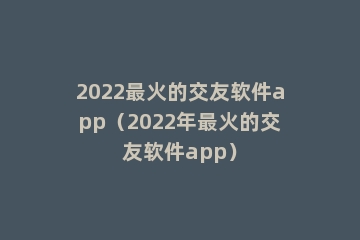 2022最火的交友软件app（2022年最火的交友软件app）