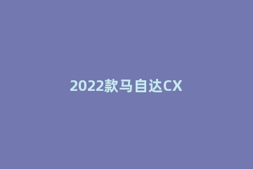 2022款马自达CX