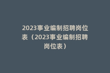 2023事业编制招聘岗位表（2023事业编制招聘岗位表）