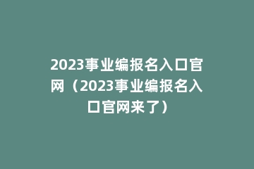 2023事业编报名入口官网（2023事业编报名入口官网来了）