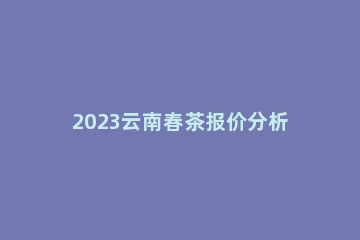 2023云南春茶报价分析