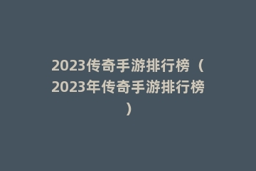 2023传奇手游排行榜（2023年传奇手游排行榜）