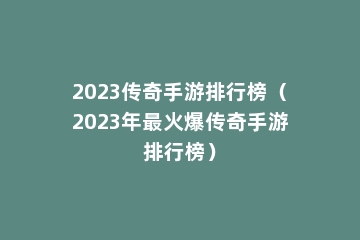 2023传奇手游排行榜（2023年最火爆传奇手游排行榜）