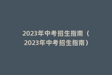 2023年中考招生指南（2023年中考招生指南）