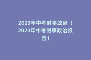 2023年中考时事政治（2023年中考时事政治报告）