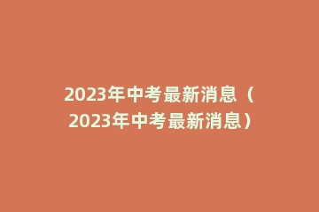 2023年中考最新消息（2023年中考最新消息）