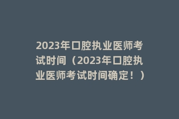 2023年口腔执业医师考试时间（2023年口腔执业医师考试时间确定！）