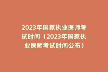 2023年国家执业医师考试时间（2023年国家执业医师考试时间公布）
