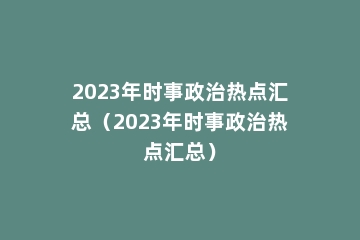 2023年时事政治热点汇总（2023年时事政治热点汇总）