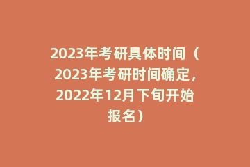 2023年考研具体时间（2023年考研时间确定，2022年12月下旬开始报名）