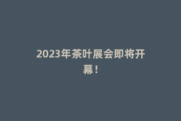 2023年茶叶展会即将开幕！