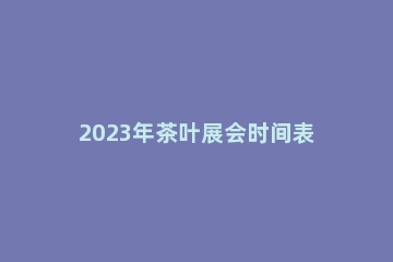 2023年茶叶展会时间表