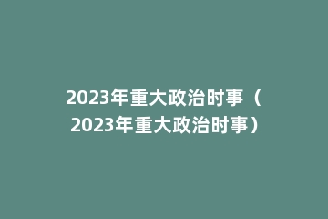 2023年重大政治时事（2023年重大政治时事）