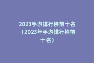 2023手游排行榜前十名（2023年手游排行榜前十名）