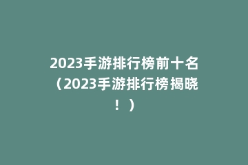 2023手游排行榜前十名（2023手游排行榜揭晓！）