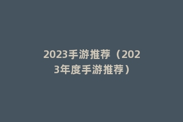 2023手游推荐（2023年度手游推荐）