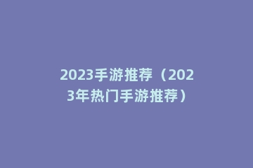 2023手游推荐（2023年热门手游推荐）