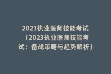 2023执业医师技能考试（2023执业医师技能考试：备战策略与趋势解析）