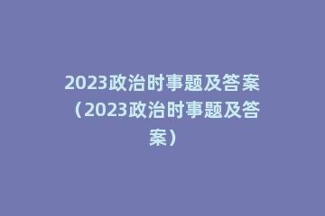 2023政治时事题及答案（2023政治时事题及答案）