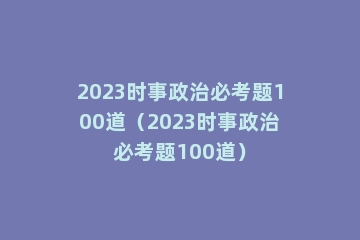 2023时事政治必考题100道（2023时事政治必考题100道）