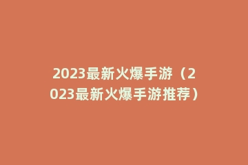 2023最新火爆手游（2023最新火爆手游推荐）