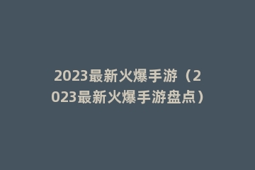2023最新火爆手游（2023最新火爆手游盘点）