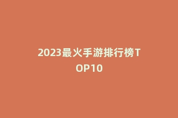 2023最火手游排行榜TOP10