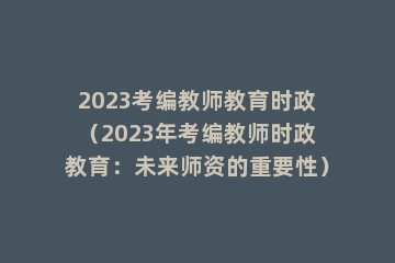 2023考编教师教育时政（2023年考编教师时政教育：未来师资的重要性）