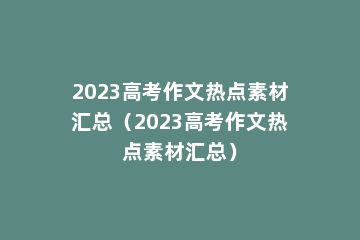 2023高考作文热点素材汇总（2023高考作文热点素材汇总）